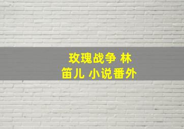 玫瑰战争 林笛儿 小说番外